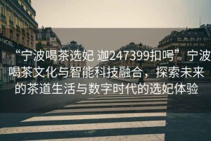 “寧波喝茶選妃 迦247399扣呺”寧波喝茶文化與智能科技融合，探索未來(lái)的茶道生活與數(shù)字時(shí)代的選妃體驗(yàn)