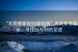 “東莞哪里有95或98場(chǎng)”東莞美景探秘，尋找95與98的足跡