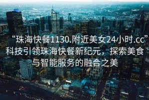 “珠海快餐1130.附近美女24小時.cc”科技引領(lǐng)珠?？觳托录o(jì)元，探索美食與智能服務(wù)的融合之美