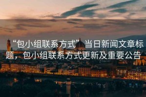 “包小組聯(lián)系方式”當(dāng)日新聞文章標(biāo)題，包小組聯(lián)系方式更新及重要公告
