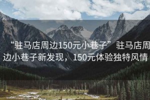 “駐馬店周邊150元小巷子”駐馬店周邊小巷子新發(fā)現(xiàn)，150元體驗(yàn)獨(dú)特風(fēng)情