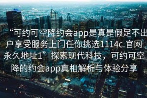 “可約可空降約會app是真是假足不出戶享受服務上門任你挑選1114c.官網(wǎng)永久地址1”探索現(xiàn)代科技，可約可空降的約會app真相解析與體驗分享
