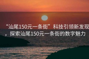 “汕尾150元一條街”科技引領(lǐng)新發(fā)現(xiàn)，探索汕尾150元一條街的數(shù)字魅力
