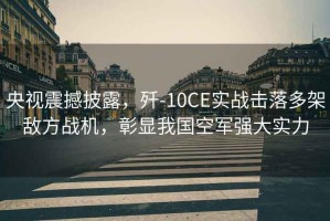 央視震撼披露，殲-10CE實(shí)戰(zhàn)擊落多架敵方戰(zhàn)機(jī)，彰顯我國空軍強(qiáng)大實(shí)力