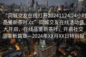 “同城交友在線打開20241124.24小時(shí)品鑒新茶葉.cc”同城交友在線活動(dòng)盛大開啟，在線品鑒新茶葉，開啟社交品茶新篇章—2024年XX月XX日特別報(bào)道