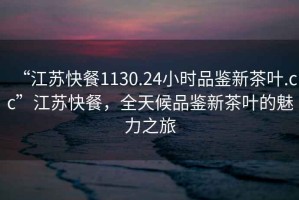 “江蘇快餐1130.24小時品鑒新茶葉.cc”江蘇快餐，全天候品鑒新茶葉的魅力之旅
