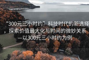 “300元三小時約”科技時代的新選擇，探索價值最大化與時間的微妙關系—以300元三小時約為例