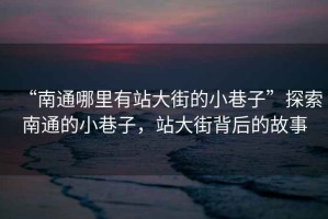 “南通哪里有站大街的小巷子”探索南通的小巷子，站大街背后的故事
