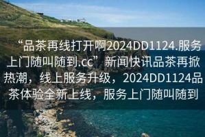 “品茶再線打開啊2024DD1124.服務上門隨叫隨到.cc”新聞快訊品茶再掀熱潮，線上服務升級，2024DD1124品茶體驗全新上線，服務上門隨叫隨到