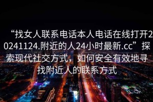 “找女人聯(lián)系電話本人電話在線打開20241124.附近的人24小時(shí)最新.cc”探索現(xiàn)代社交方式，如何安全有效地尋找附近人的聯(lián)系方式