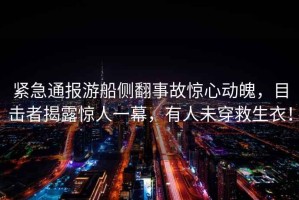 緊急通報游船側(cè)翻事故驚心動魄，目擊者揭露驚人一幕，有人未穿救生衣！
