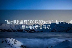 “梧州哪里有100塊的愛情”梧州，風(fēng)景中的愛情尋覓