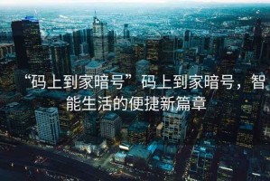 “碼上到家暗號”碼上到家暗號，智能生活的便捷新篇章