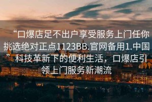 “口爆店足不出戶享受服務(wù)上門任你挑選絕對正點1123BB.官網(wǎng)備用1.中國”科技革新下的便利生活，口爆店引領(lǐng)上門服務(wù)新潮流