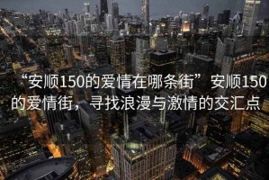 “安順150的愛情在哪條街”安順150的愛情街，尋找浪漫與激情的交匯點