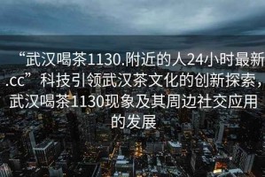 “武漢喝茶1130.附近的人24小時最新.cc”科技引領(lǐng)武漢茶文化的創(chuàng)新探索，武漢喝茶1130現(xiàn)象及其周邊社交應(yīng)用的發(fā)展