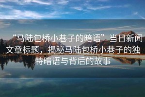 “馬陸包橋小巷子的暗語(yǔ)”當(dāng)日新聞文章標(biāo)題，揭秘馬陸包橋小巷子的獨(dú)特暗語(yǔ)與背后的故事