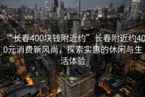 “長春400塊錢附近約”長春附近約400元消費新風尚，探索實惠的休閑與生活體驗