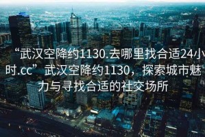 “武漢空降約1130.去哪里找合適24小時.cc”武漢空降約1130，探索城市魅力與尋找合適的社交場所