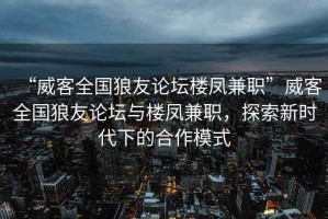 “威客全國(guó)狼友論壇樓鳳兼職”威客全國(guó)狼友論壇與樓鳳兼職，探索新時(shí)代下的合作模式