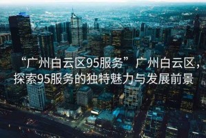 “廣州白云區(qū)95服務(wù)”廣州白云區(qū)，探索95服務(wù)的獨(dú)特魅力與發(fā)展前景