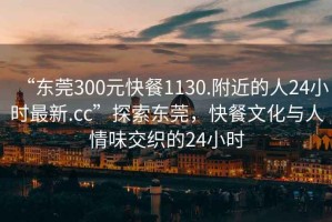 “東莞300元快餐1130.附近的人24小時(shí)最新.cc”探索東莞，快餐文化與人情味交織的24小時(shí)