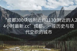 “成都300塊錢附近約1130.附近的人24小時最新.cc”成都，一座歷史與現(xiàn)代交織的城市
