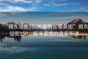 “揭東站街150的愛情在哪條街”揭東站街150，探尋愛情的真實街道