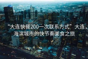 “大連快餐200一次聯(lián)系方式”大連，海濱城市的快節(jié)奏美食之旅