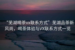 “蕪湖喝茶vx聯(lián)系方式”蕪湖品茶新風(fēng)尚，喝茶體驗(yàn)與VX聯(lián)系方式一覽