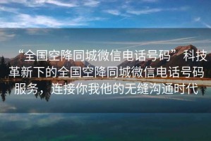 “全國空降同城微信電話號(hào)碼”科技革新下的全國空降同城微信電話號(hào)碼服務(wù)，連接你我他的無縫溝通時(shí)代
