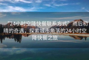 “24小時(shí)空降快餐聯(lián)系方式”雨后初晴的奇遇，探索城市角落的24小時(shí)空降快餐之旅