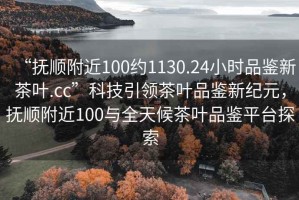 “撫順附近100約1130.24小時(shí)品鑒新茶葉.cc”科技引領(lǐng)茶葉品鑒新紀(jì)元，撫順附近100與全天候茶葉品鑒平臺(tái)探索