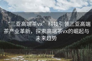 “三亞高端茶vx”科技引領三亞高端茶產(chǎn)業(yè)革新，探索高端茶vx的崛起與未來趨勢