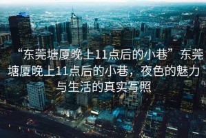 “東莞塘廈晚上11點后的小巷”東莞塘廈晚上11點后的小巷，夜色的魅力與生活的真實寫照