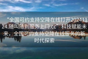 “全國(guó)可約支持空降在線打開20241124.隨叫隨到服務(wù)上門.cc”科技賦能未來，全國(guó)可約支持空降在線服務(wù)的新時(shí)代探索