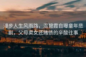 漫步人生風(fēng)雨路，溫碧霞自曝童年悲劇，父母賣女還賭債的辛酸往事