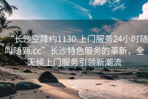 “長沙空降約1130.上門服務(wù)24小時隨叫隨到.cc”長沙特色服務(wù)的革新，全天候上門服務(wù)引領(lǐng)新潮流
