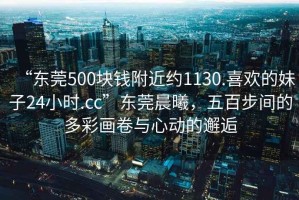 “東莞500塊錢(qián)附近約1130.喜歡的妹子24小時(shí).cc”東莞晨曦，五百步間的多彩畫(huà)卷與心動(dòng)的邂逅