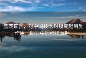蓋茨直言，對(duì)中國(guó)技術(shù)封鎖竟起到反作用，助力中國(guó)科技崛起！