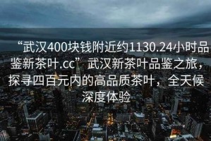 “武漢400塊錢附近約1130.24小時品鑒新茶葉.cc”武漢新茶葉品鑒之旅，探尋四百元內(nèi)的高品質(zhì)茶葉，全天候深度體驗