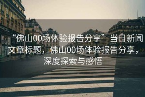 “佛山00場(chǎng)體驗(yàn)報(bào)告分享”當(dāng)日新聞文章標(biāo)題，佛山00場(chǎng)體驗(yàn)報(bào)告分享，深度探索與感悟