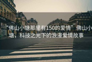 “佛山小塘那里有150的愛情”佛山小塘，科技之光下的浪漫愛情故事