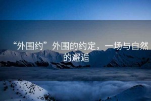 “外圍約”外圍的約定，一場(chǎng)與自然的邂逅