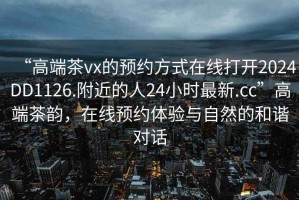 “高端茶vx的預約方式在線打開2024DD1126.附近的人24小時最新.cc”高端茶韻，在線預約體驗與自然的和諧對話