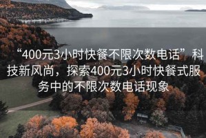 “400元3小時快餐不限次數(shù)電話”科技新風尚，探索400元3小時快餐式服務中的不限次數(shù)電話現(xiàn)象