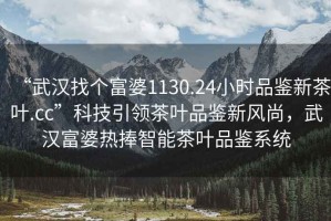 “武漢找個(gè)富婆1130.24小時(shí)品鑒新茶葉.cc”科技引領(lǐng)茶葉品鑒新風(fēng)尚，武漢富婆熱捧智能茶葉品鑒系統(tǒng)