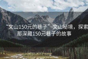“文山150元的巷子”文山秘境，探索那深藏150元巷子的故事