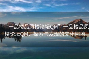 “一品樓品鳳樓論壇QM”一品樓品鳳樓論壇QM，探索與發(fā)現(xiàn)的文化園地