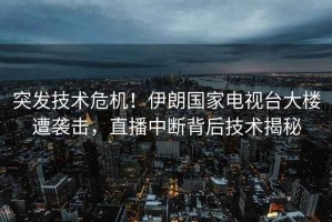 突發(fā)技術(shù)危機！伊朗國家電視臺大樓遭襲擊，直播中斷背后技術(shù)揭秘